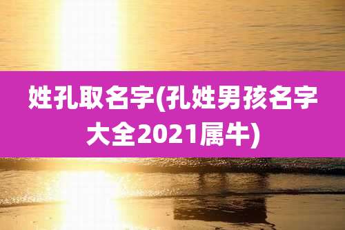 姓孔取名字(孔姓男孩名字大全2021属牛)