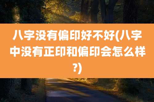 八字没有偏印好不好(八字中没有正印和偏印会怎么样?)