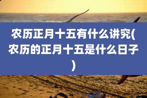 农历正月十五有什么讲究(农历的正月十五是什么日子)
