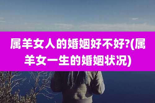 属羊女人的婚姻好不好?(属羊女一生的婚姻状况)