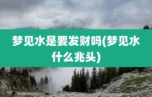 梦见水是要发财吗(梦见水什么兆头)