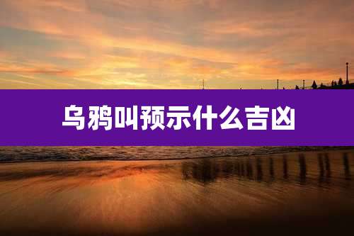 乌鸦叫预示什么吉凶