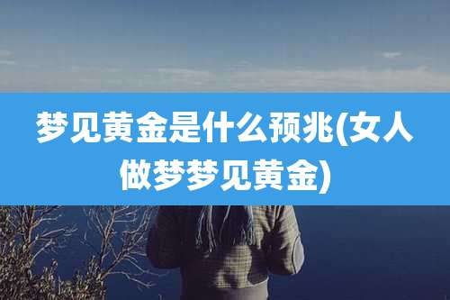 梦见黄金是什么预兆(女人做梦梦见黄金)