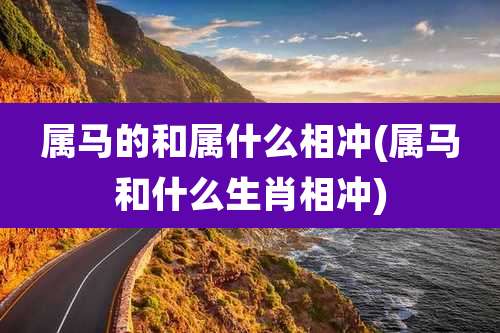 属马的和属什么相冲(属马和什么生肖相冲)
