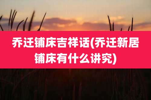 乔迁铺床吉祥话(乔迁新居铺床有什么讲究)