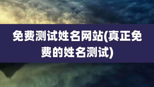 免费测试姓名网站(真正免费的姓名测试)