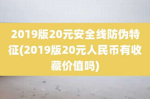 2019版20元安全线防伪特征(2019版20元人民币有收藏价值吗)