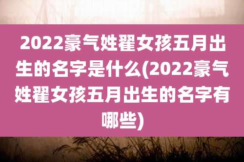 2022豪气姓翟女孩五月出生的名字是什么(2022豪气姓翟女孩五月出生的名字有哪些)