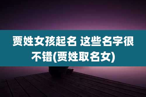 贾姓女孩起名 这些名字很不错(贾姓取名女)