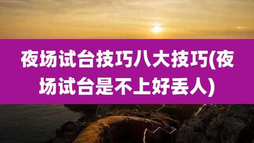 夜场试台技巧八大技巧(夜场试台是不上好丢人)