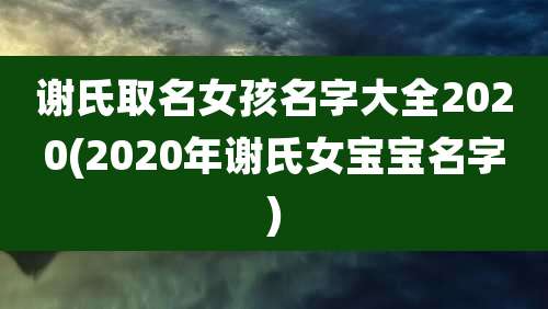 谢氏取名女孩名字大全2020(2020年谢氏女宝宝名字)