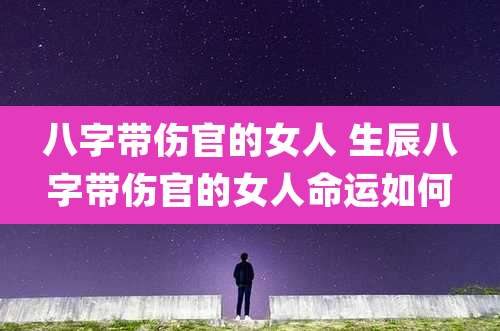 八字带伤官的女人 生辰八字带伤官的女人命运如何