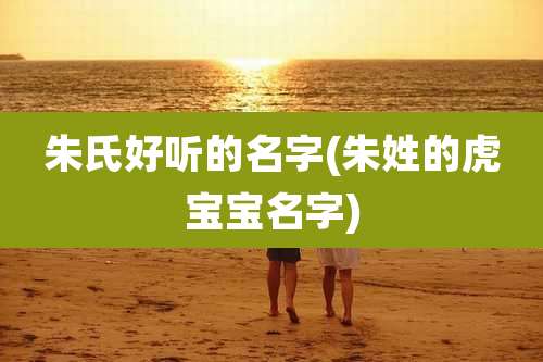 朱氏好听的名字(朱姓的虎宝宝名字)