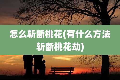 怎么斩断桃花(有什么方法斩断桃花劫)