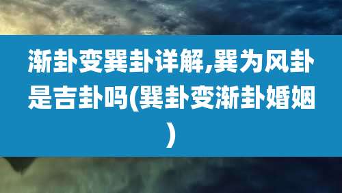 渐卦变巽卦详解,巽为风卦是吉卦吗(巽卦变渐卦婚姻)