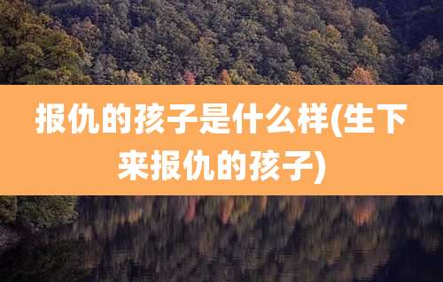 报仇的孩子是什么样(生下来报仇的孩子)
