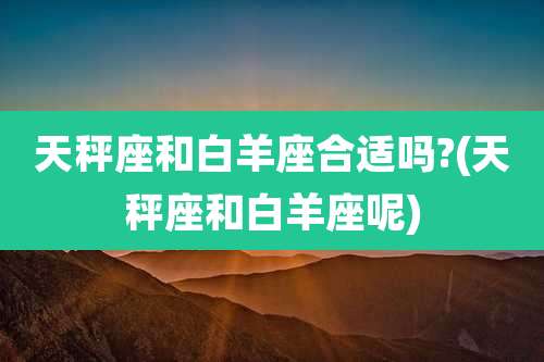 天秤座和白羊座合适吗?(天秤座和白羊座呢)