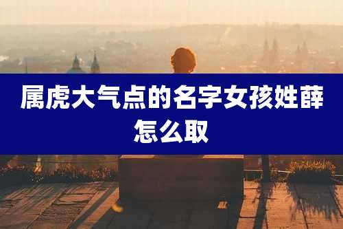 属虎大气点的名字女孩姓薛怎么取