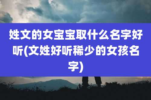 姓文的女宝宝取什么名字好听(文姓好听稀少的女孩名字)
