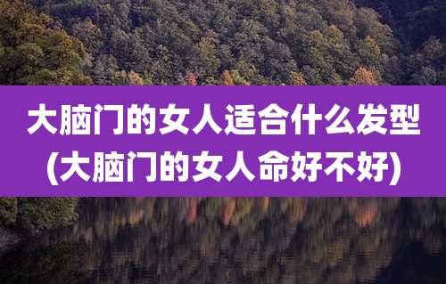 大脑门的女人适合什么发型(大脑门的女人命好不好)