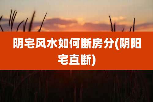 阴宅风水如何断房分(阴阳宅直断)