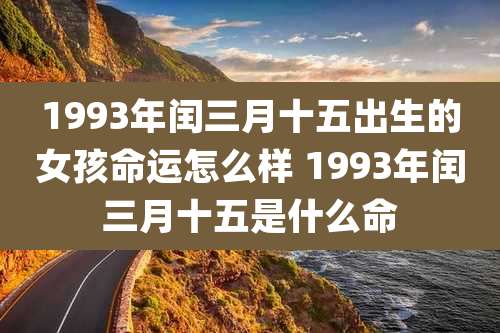 1993年闰三月十五出生的女孩命运怎么样 1993年闰三月十五是什么命