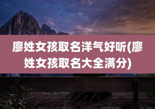 廖姓女孩取名洋气好听(廖姓女孩取名大全满分)
