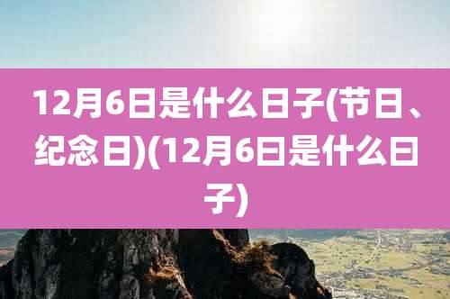 12月6日是什么日子(节日、纪念日)(12月6曰是什么曰子)