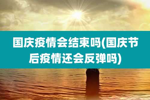 国庆疫情会结束吗(国庆节后疫情还会反弹吗)