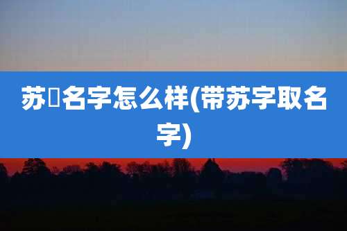 苏橦名字怎么样(带苏字取名字)