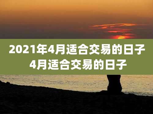 2021年4月适合交易的日子 4月适合交易的日子