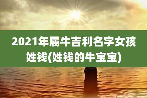 2021年属牛吉利名字女孩姓钱(姓钱的牛宝宝)