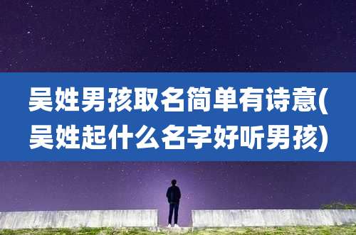 吴姓男孩取名简单有诗意(吴姓起什么名字好听男孩)