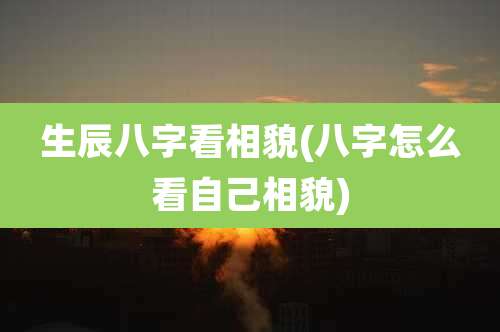 生辰八字看相貌(八字怎么看自己相貌)