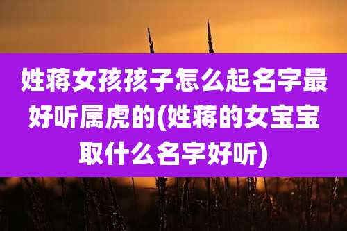 姓蒋女孩孩子怎么起名字最好听属虎的(姓蒋的女宝宝取什么名字好听)