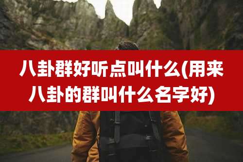 八卦群好听点叫什么(用来八卦的群叫什么名字好)