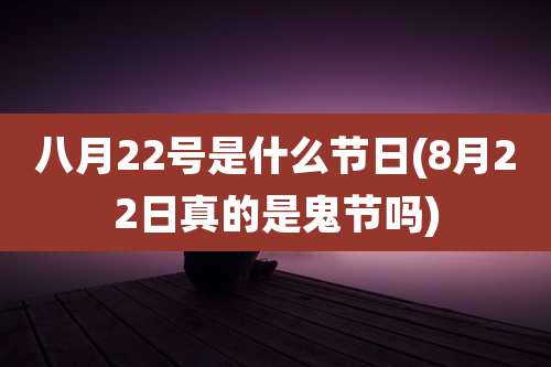 八月22号是什么节日(8月22日真的是鬼节吗)