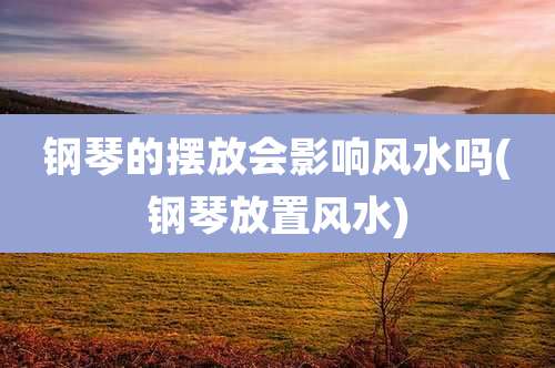 钢琴的摆放会影响风水吗(钢琴放置风水)