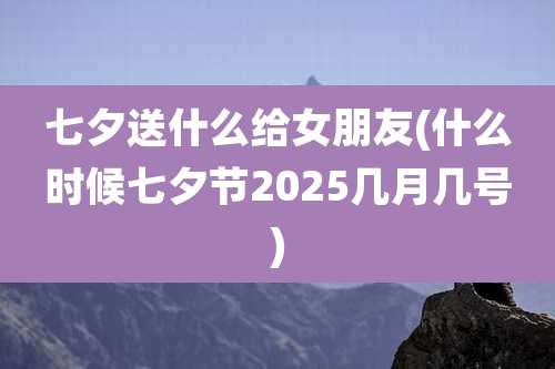 七夕送什么给女朋友(什么时候七夕节2025几月几号)
