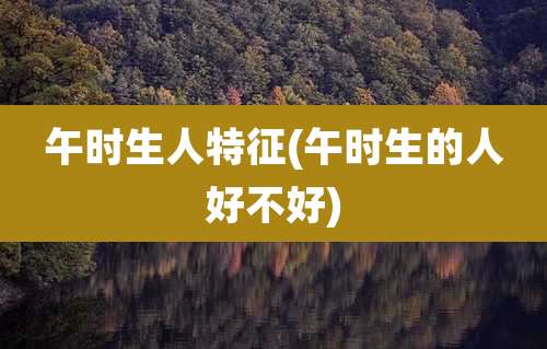 午时生人特征(午时生的人好不好)