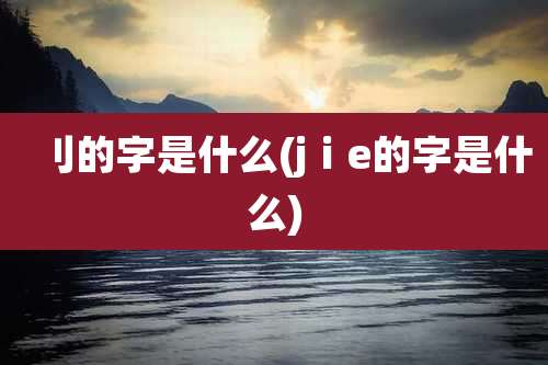 刂的字是什么(jⅰe的字是什么)