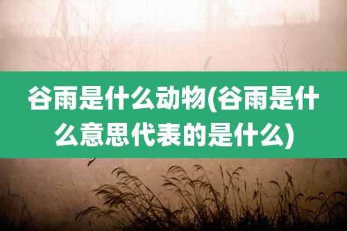 谷雨是什么动物(谷雨是什么意思代表的是什么)