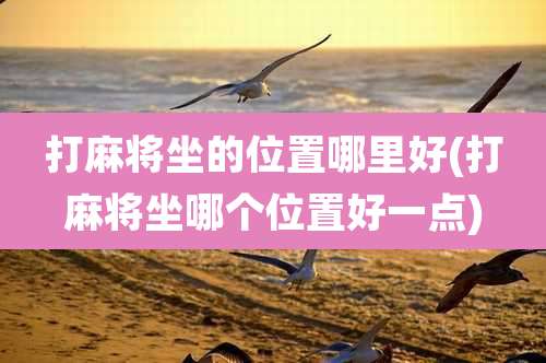 打麻将坐的位置哪里好(打麻将坐哪个位置好一点)