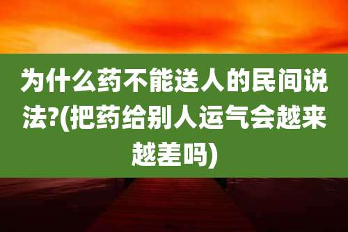 为什么药不能送人的民间说法?(把药给别人运气会越来越差吗)