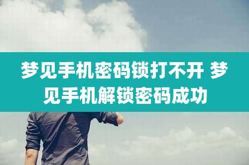 梦见手机密码锁打不开 梦见手机解锁密码成功