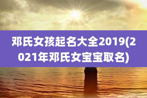邓氏女孩起名大全2019(2021年邓氏女宝宝取名)