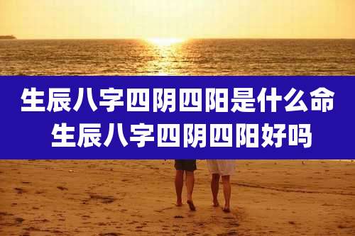 生辰八字四阴四阳是什么命 生辰八字四阴四阳好吗