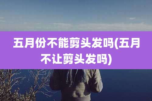 五月份不能剪头发吗(五月不让剪头发吗)