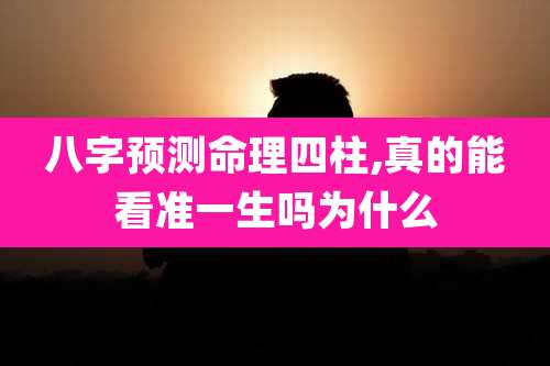 八字预测命理四柱,真的能看准一生吗为什么