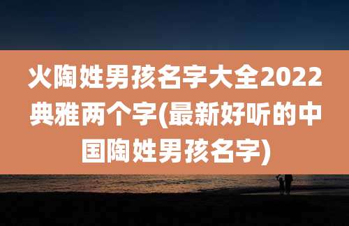 火陶姓男孩名字大全2022典雅两个字(最新好听的中国陶姓男孩名字)